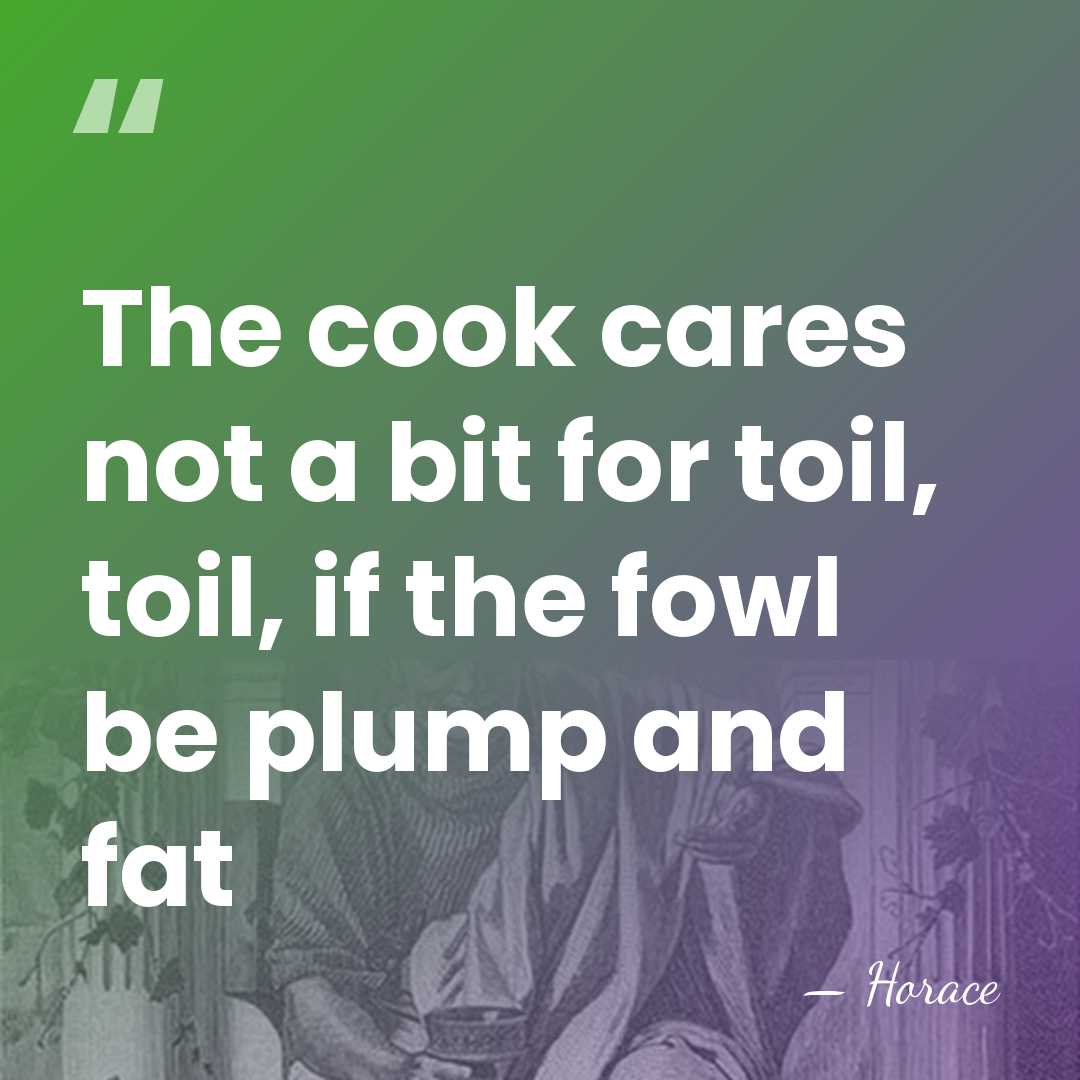The cook cares not a bit for toil, toil, if the fowl&hellip; - Horace