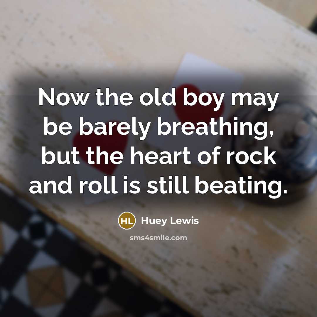 “Now the old boy may be barely breathing, but the…” quote by Huey Lewis