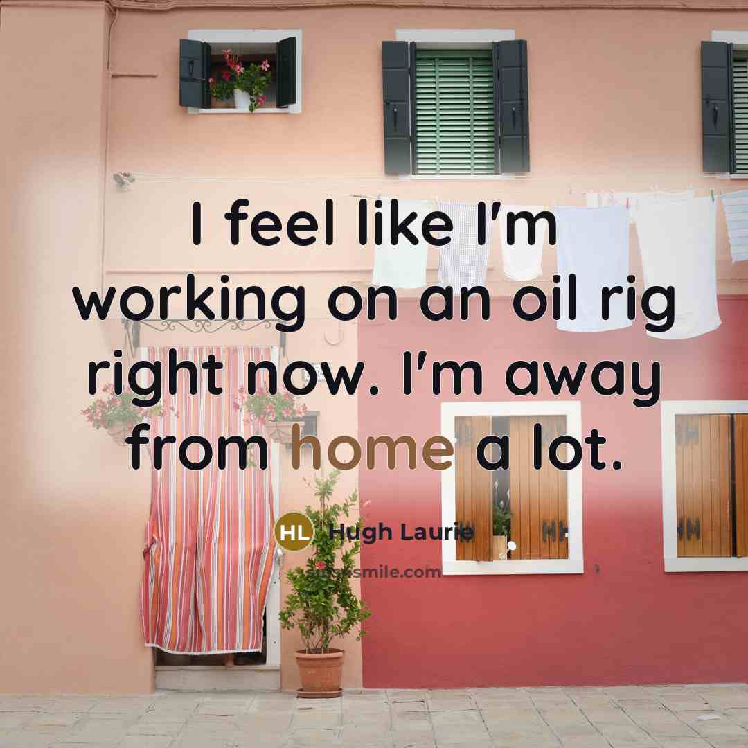 “I feel like I'm working on an oil rig right…” quote by Hugh Laurie