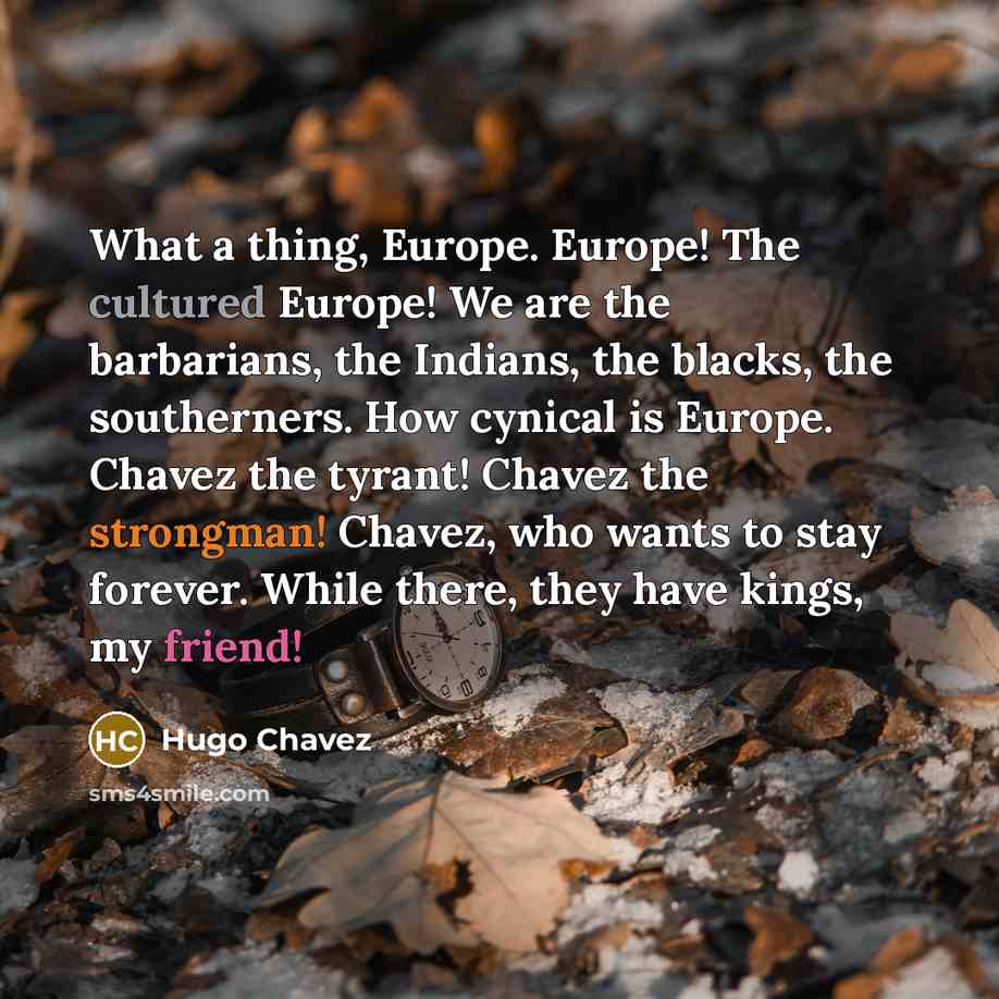 “What a thing, Europe. Europe! The cultured Europe! We are the barbarians, the Indians, the blacks, the southerners. How cynical is Europe. Chavez the tyrant! Chavez the strongman! Chavez, who wants to stay forever. While there, they have kings, my friend!” quote by Hugo Chavez