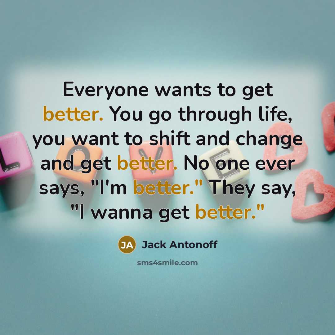“Everyone wants to get better. You go through life, you want to shift and change and get better. No one ever says, "I'm better." They say, "I wanna get better."” quote by Jack Antonoff