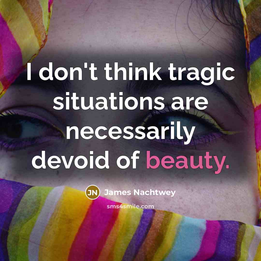 “I don't think tragic situations are necessarily devoid of beauty.…” quote by James Nachtwey