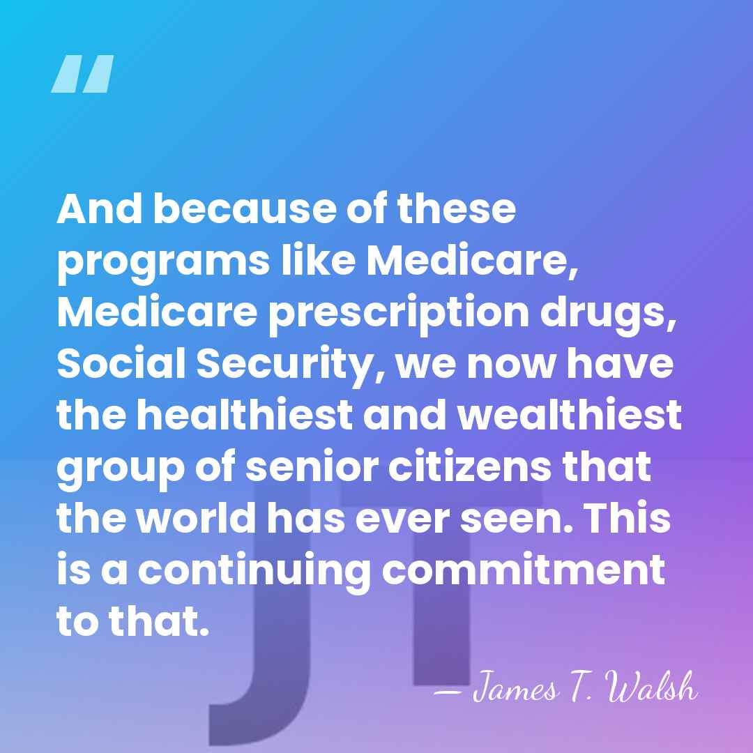 And because of these programs like Medicare, Medicare prescription drugs, Social Security,&hellip; - James T. Walsh