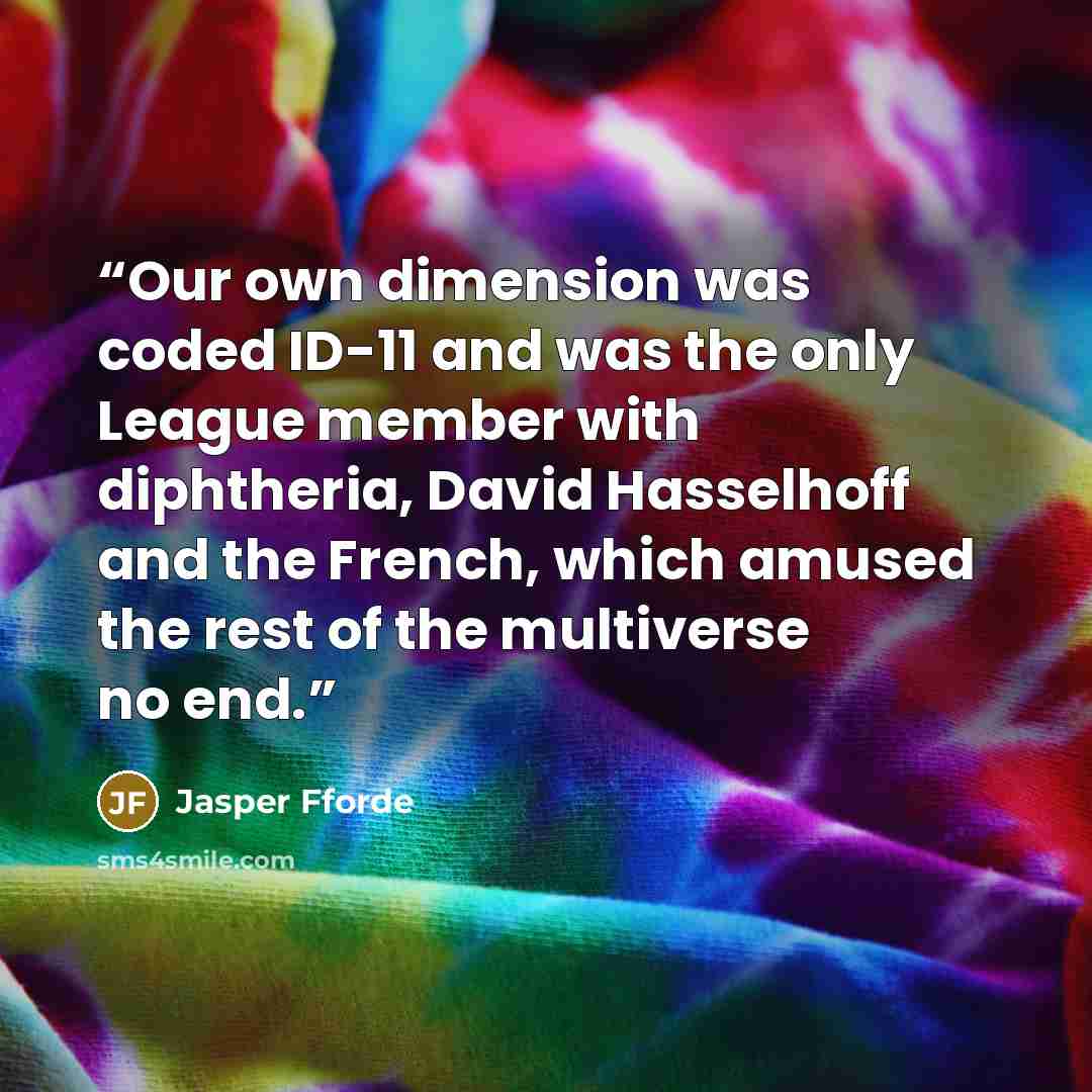 “Our own dimension was coded ID-11 and was the only League member with diphtheria, David Hasselhoff and the French, which amused the rest of the multiverse no end.” quote by Jasper Fforde