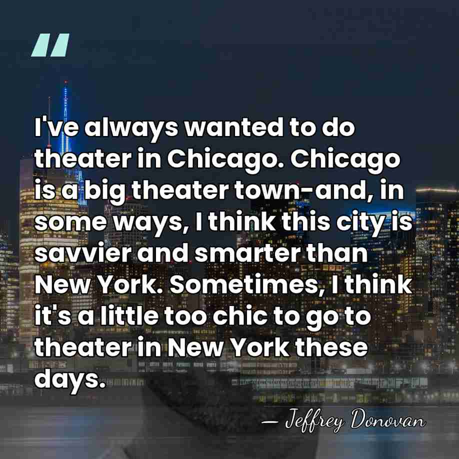 I've always wanted to do theater in Chicago. Chicago is a big&hellip; - Jeffrey Donovan