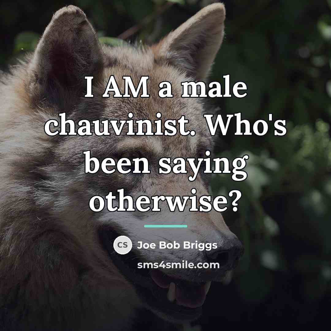 “I AM a male chauvinist. Who's been saying otherwise?…” quote by Joe Bob Briggs