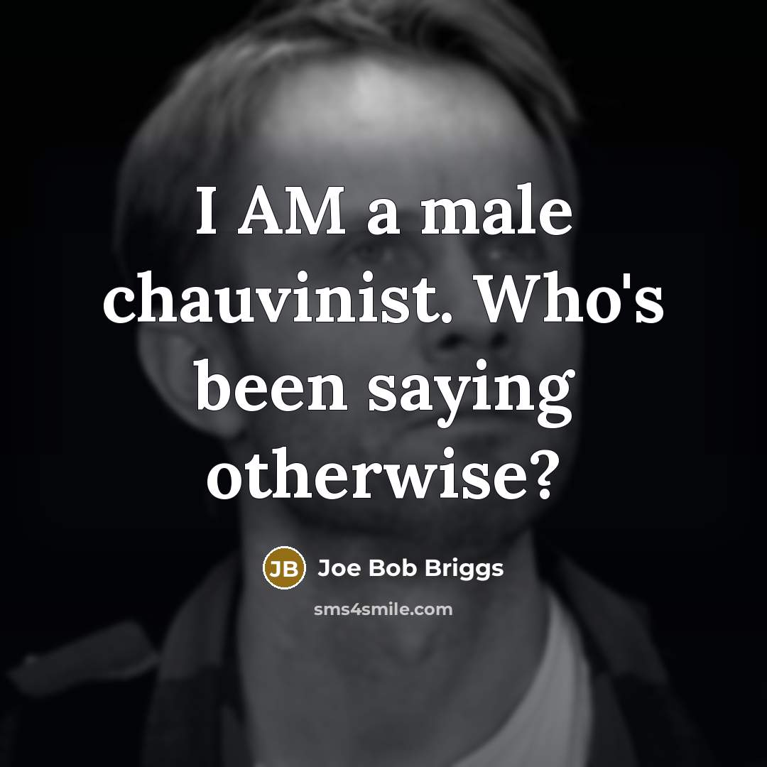 “I AM a male chauvinist. Who's been saying otherwise?” quote by Joe Bob Briggs