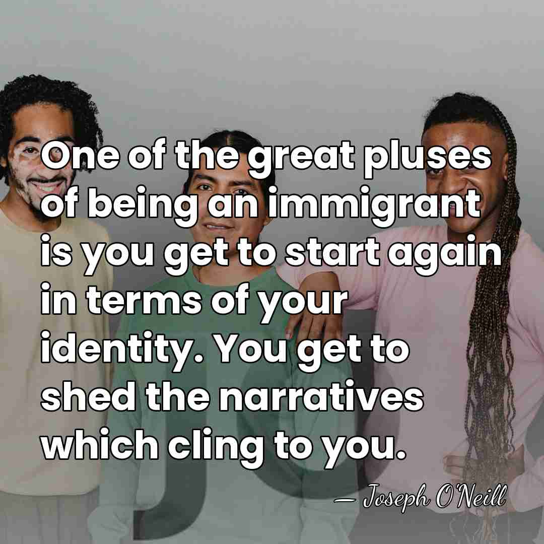 One of the great pluses of being an immigrant is you get&hellip; - Joseph O'Neill