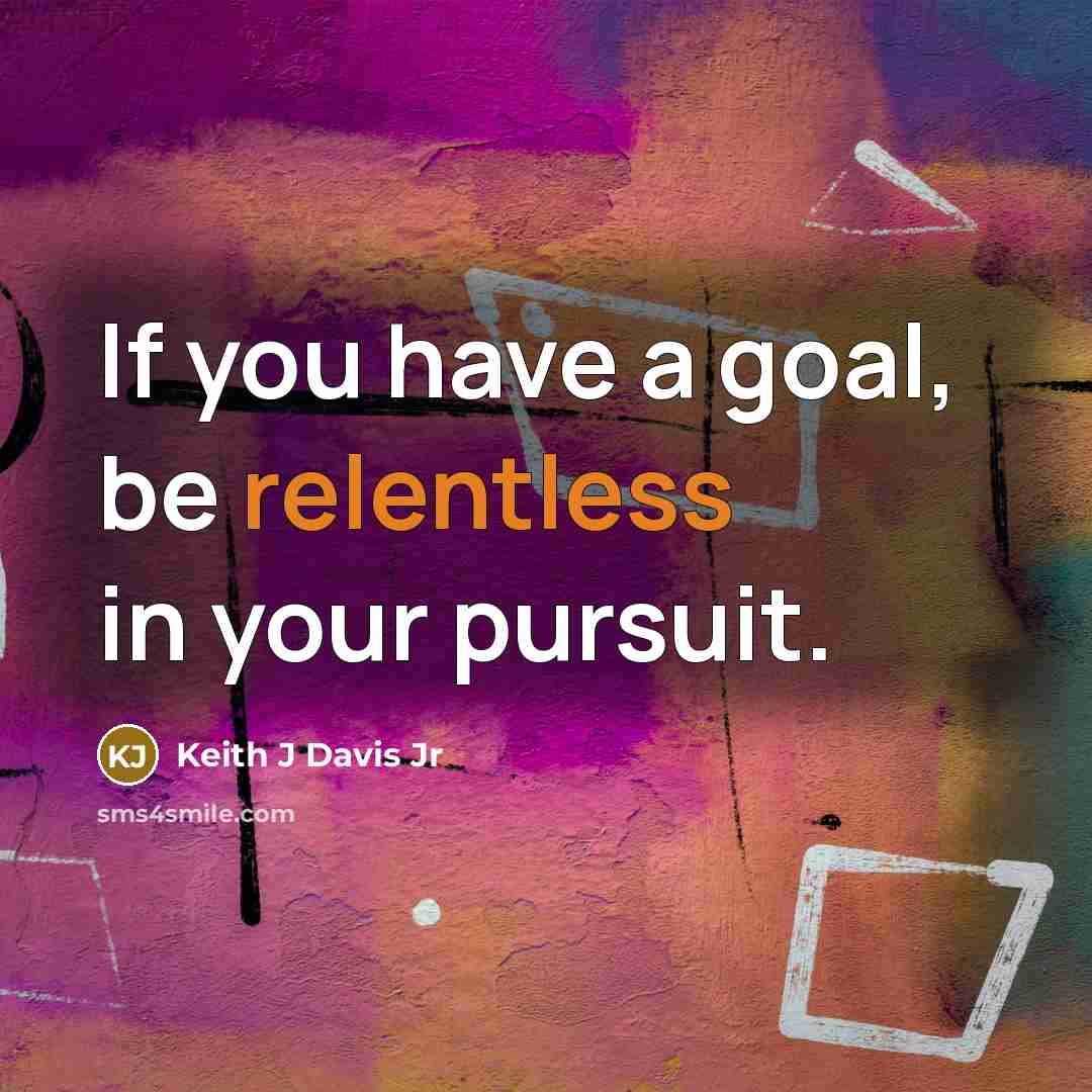 “If you have a goal, be relentless in your pursuit.” quote by Keith J Davis Jr