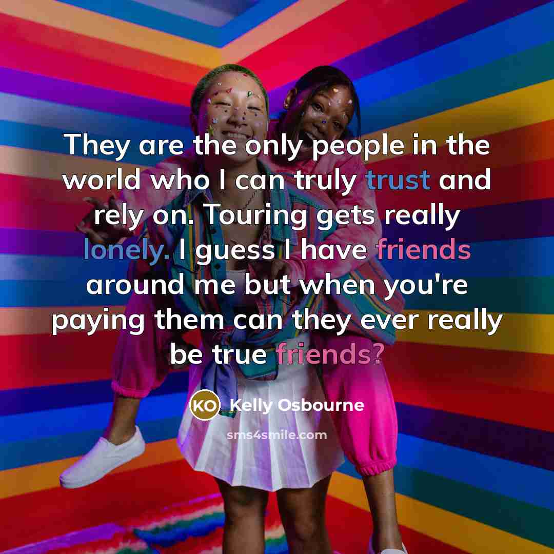 “They are the only people in the world who I can truly trust and rely on. Touring gets really lonely. I guess I have friends around me but when you're paying them can they ever really be true friends?” quote by Kelly Osbourne