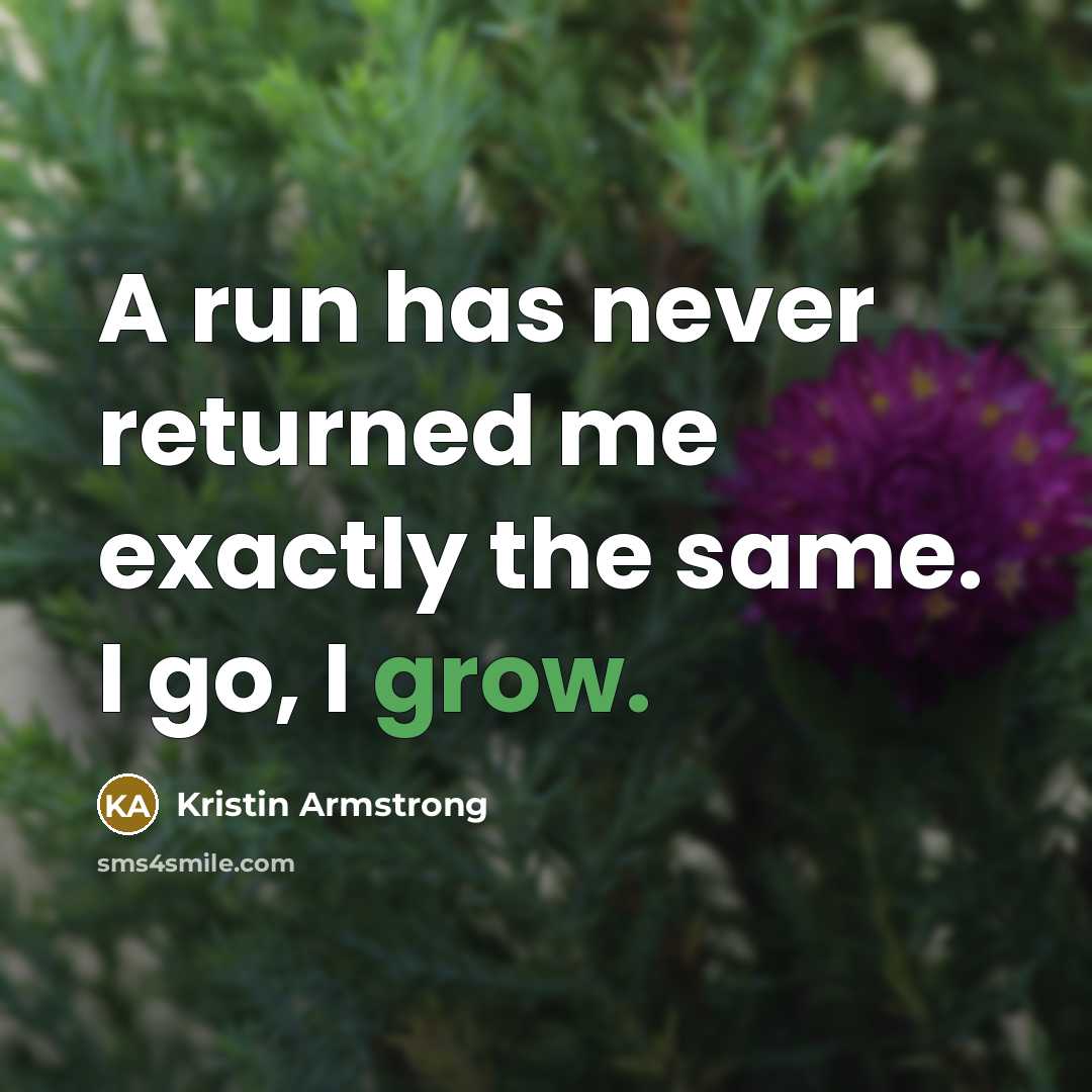 “A run has never returned me exactly the same. I go, I grow.” quote by Kristin Armstrong