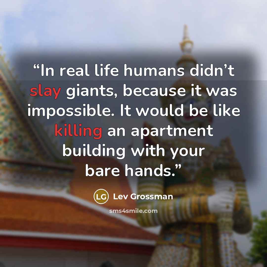 “In real life humans didn’t slay giants, because it was impossible. It would be like killing an apartment building with your bare hands.” quote by Lev Grossman