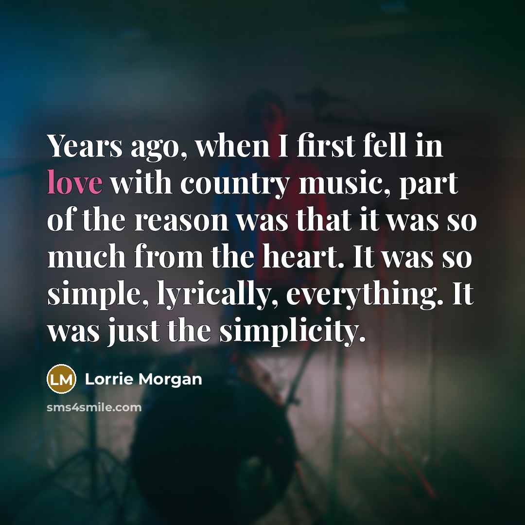 “Years ago, when I first fell in love with country music, part of the reason was that it was so much from the heart. It was so simple, lyrically, everything. It was just the simplicity.” quote by Lorrie Morgan