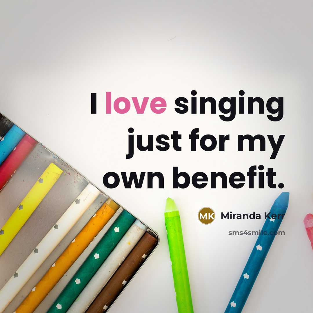 “I love singing just for my own benefit.” quote by Miranda Kerr