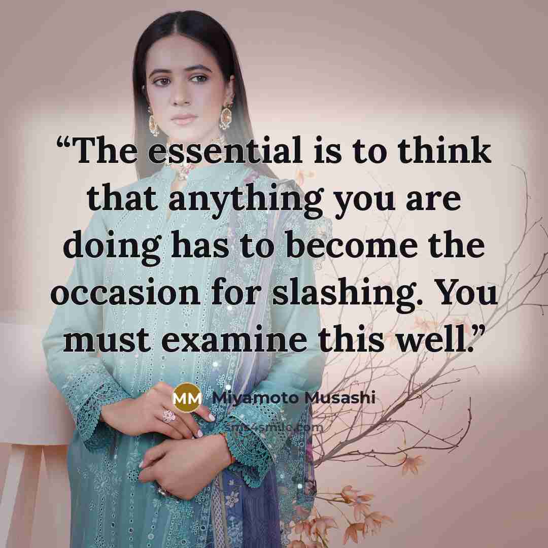 “The essential is to think that anything you are doing has to become the occasion for slashing. You must examine this well.” quote by Miyamoto Musashi