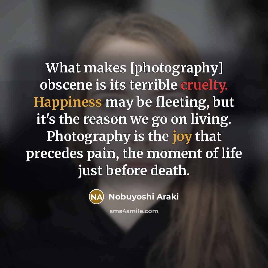 “What makes [photography] obscene is its terrible cruelty. Happiness may…” quote by Nobuyoshi Araki