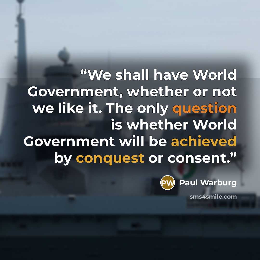 “We shall have World Government, whether or not we like it. The only question is whether World Government will be achieved by conquest or consent.” quote by Paul Warburg