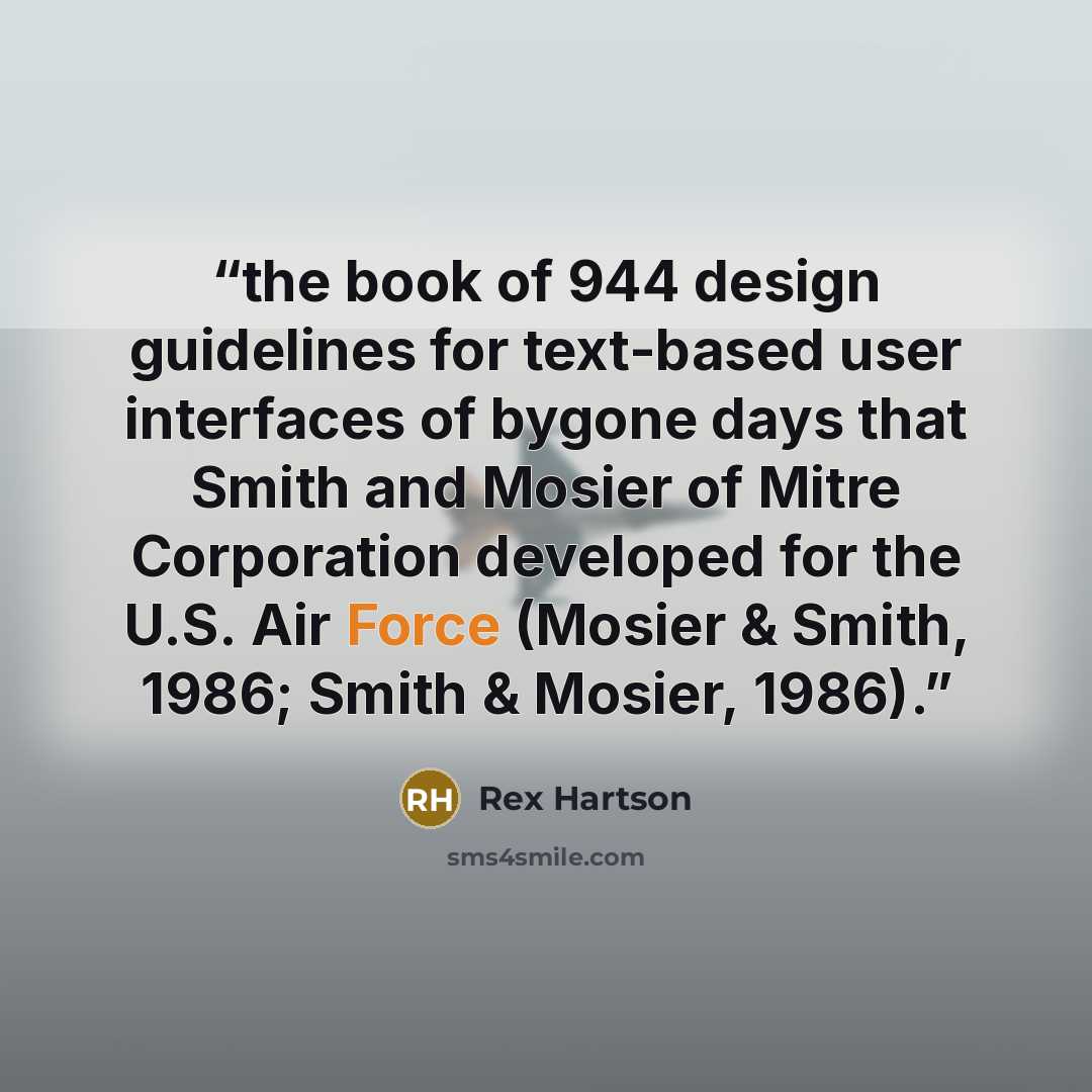 “the book of 944 design guidelines for text-based user interfaces of bygone days that Smith and Mosier of Mitre Corporation developed for the U.S. Air Force (Mosier & Smith, 1986; Smith & Mosier, 1986).” quote by Rex Hartson