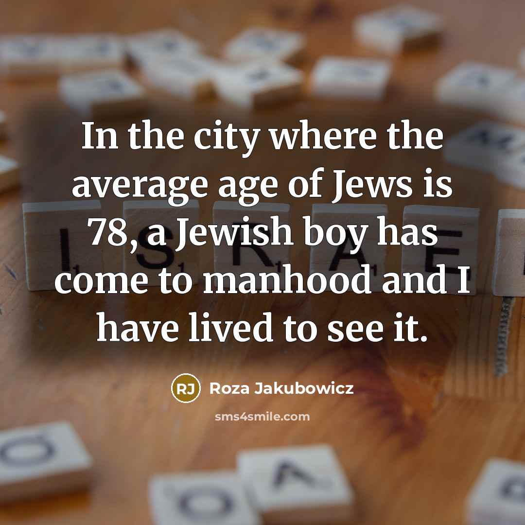 “In the city where the average age of Jews is 78, a Jewish boy has come to manhood and I have lived to see it.” quote by Roza Jakubowicz