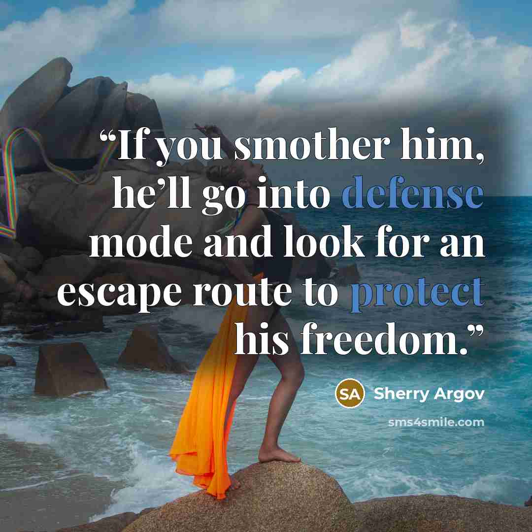 “If you smother him, he’ll go into defense mode and look for an escape route to protect his freedom.” quote by Sherry Argov