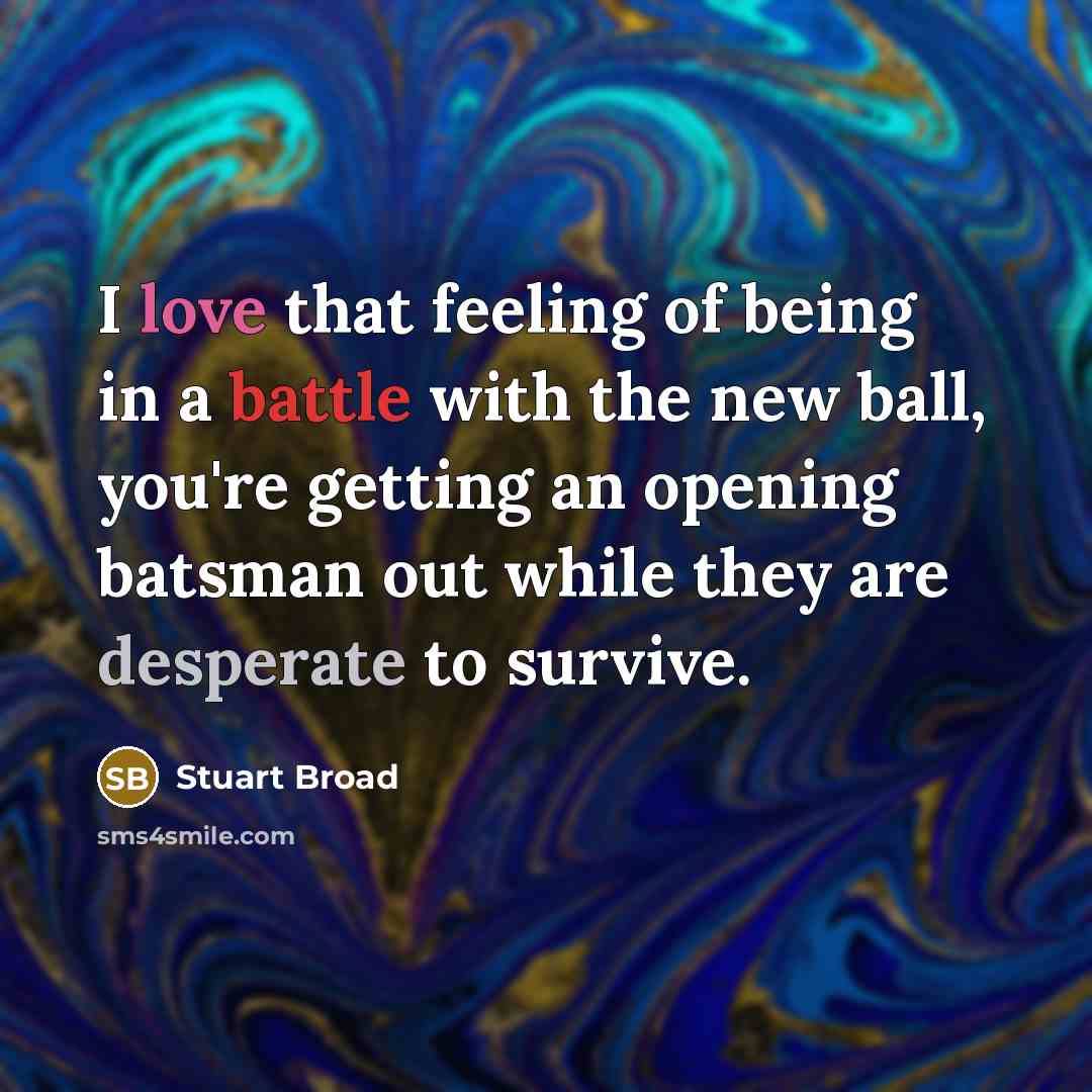 “I love that feeling of being in a battle with the new ball, you're getting an opening batsman out while they are desperate to survive.” quote by Stuart Broad