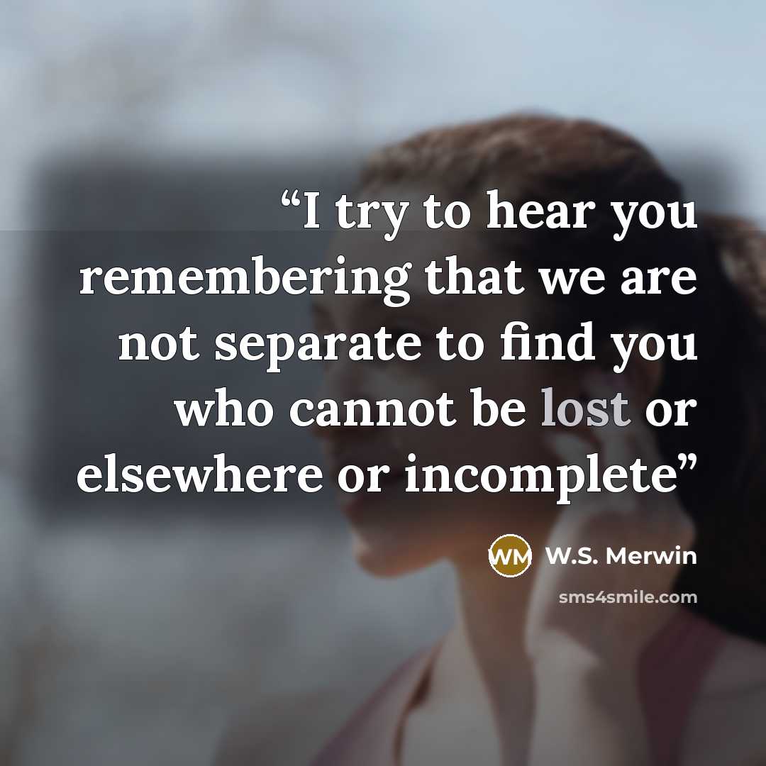 “I try to hear you remembering that we are not separate to find you who cannot be lost or elsewhere or incomplete” quote by W.S. Merwin