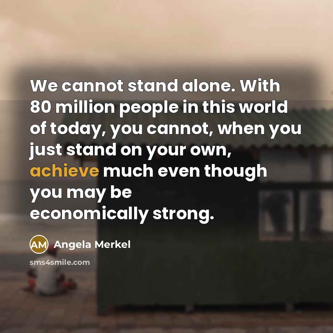 “We cannot stand alone. With 80 million people in this…” quote by Angela Merkel