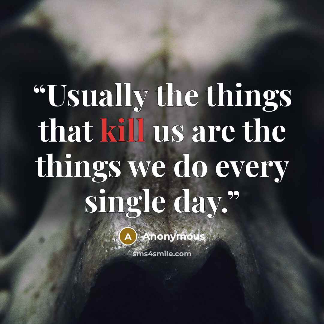 “Usually the things that kill us are the things we do every single day.” quote by Anonymous