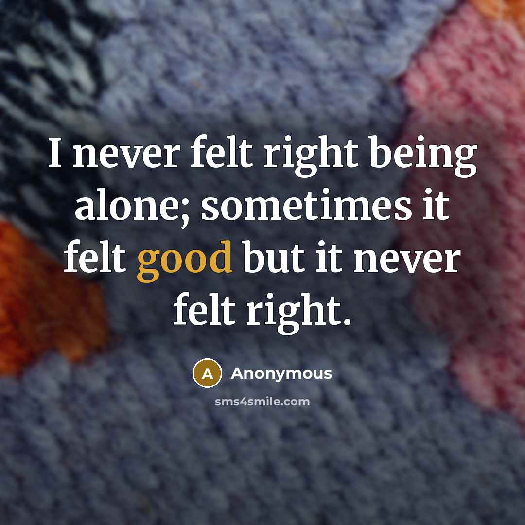 “I never felt right being alone; sometimes it felt good but it never felt right.” quote by Anonymous
