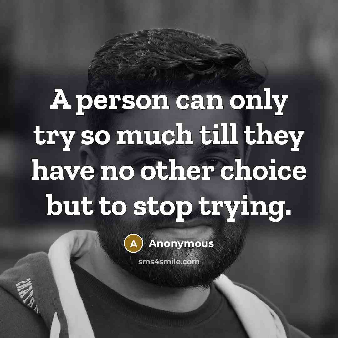“A person can only try so much till they have no other choice but to stop trying.” quote by Anonymous