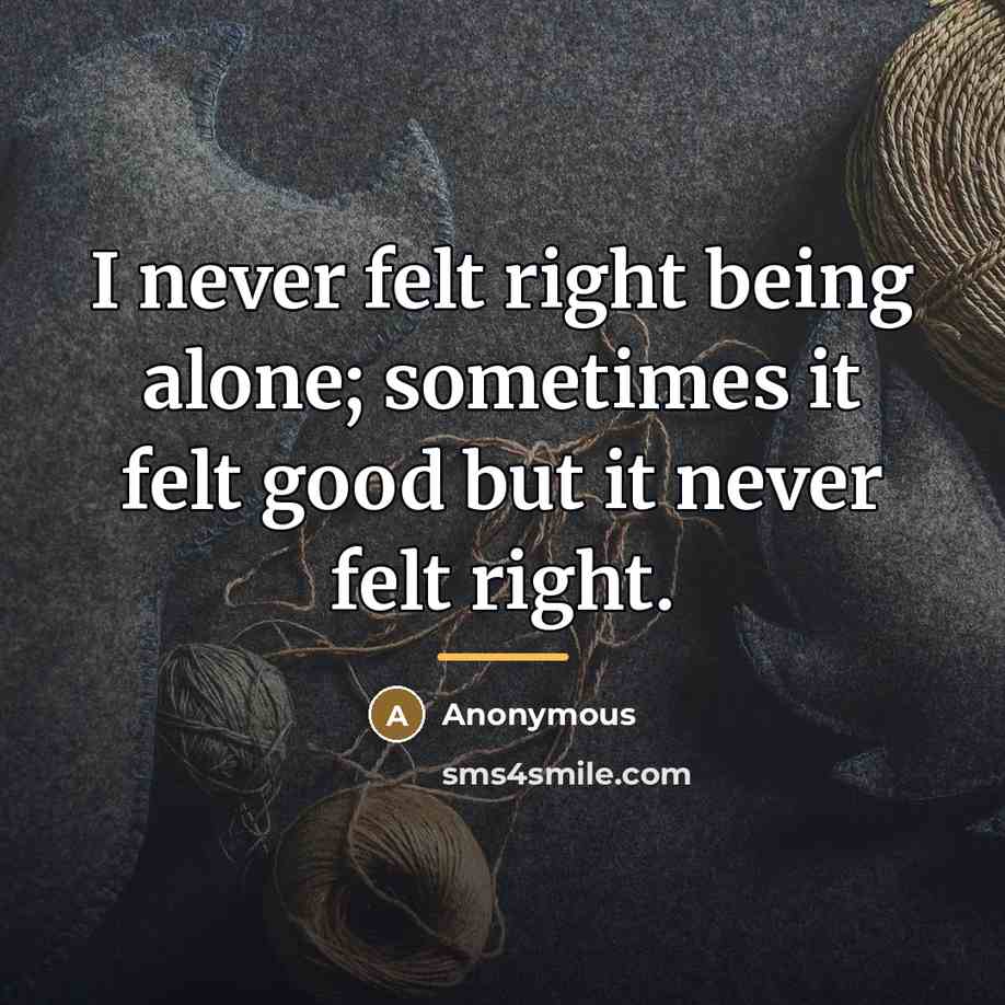 “I never felt right being alone; sometimes it felt good…” quote by Anonymous