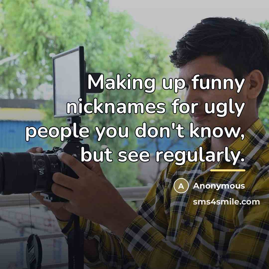 “Making up funny nicknames for ugly people you don't know,…” quote by Anonymous