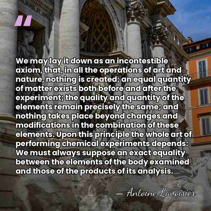 We may lay it down as an incontestible axiom, that, in all&hellip; - Antoine Lavoisier