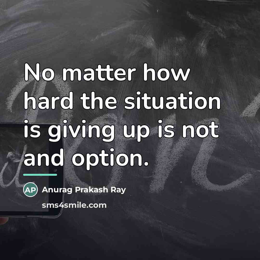 “No matter how hard the situation is giving up is…” quote by Anurag Prakash Ray