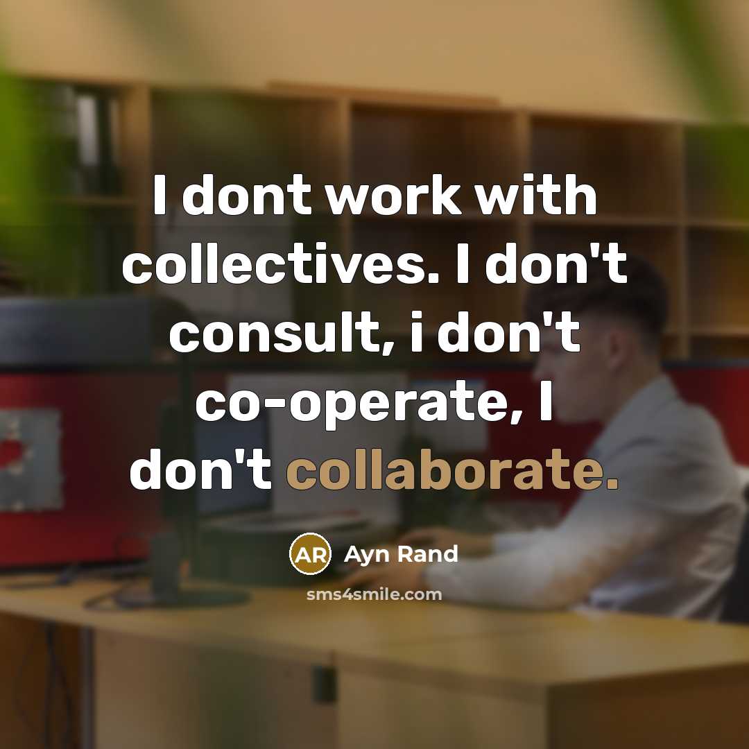 “I dont work with collectives. I don't consult, i don't co-operate, I don't collaborate.” quote by Ayn Rand