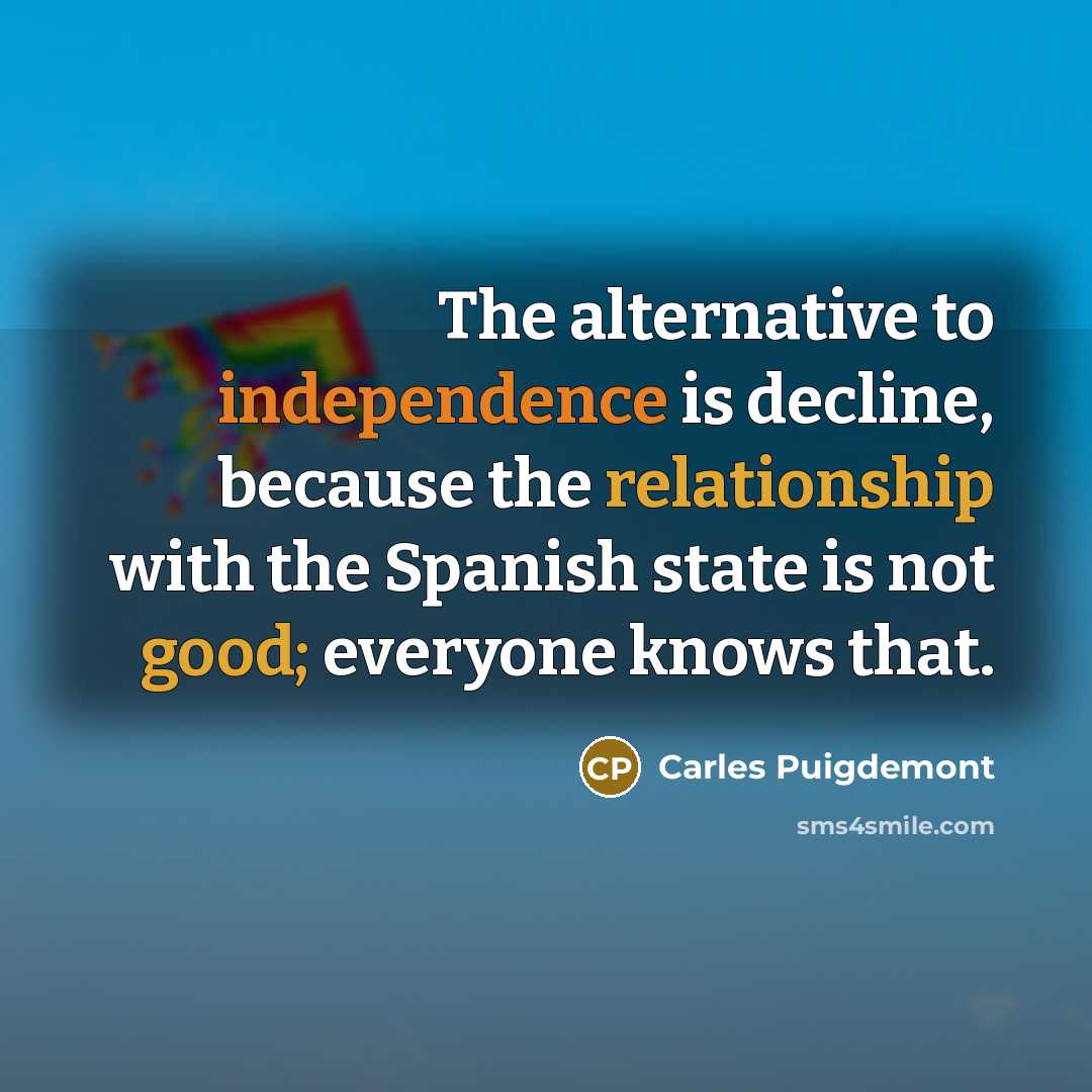 “The alternative to independence is decline, because the relationship with the Spanish state is not good; everyone knows that.” quote by Carles Puigdemont