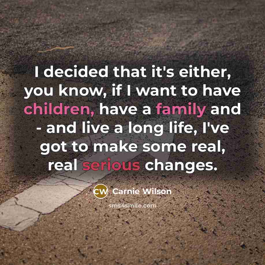 “I decided that it's either, you know, if I want to have children, have a family and - and live a long life, I've got to make some real, real serious changes.” quote by Carnie Wilson