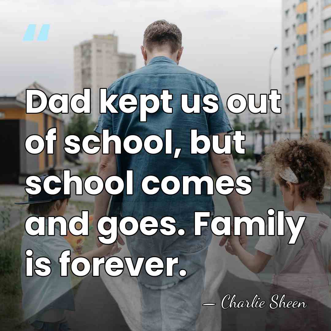 Dad kept us out of school, but school comes and goes. Family&hellip; - Charlie Sheen