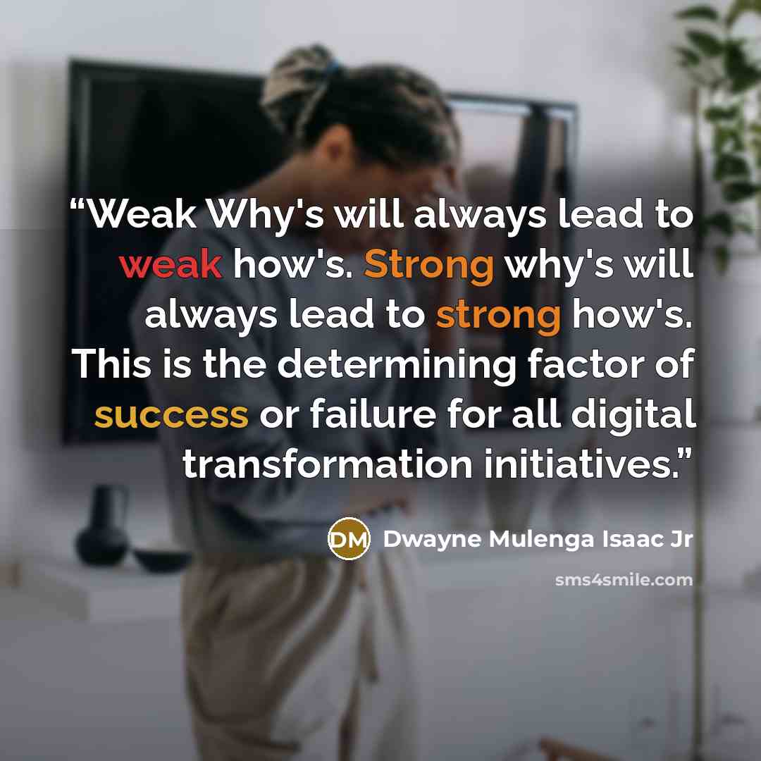 “Weak Why's will always lead to weak how's. Strong why's will always lead to strong how's. This is the determining factor of success or failure for all digital transformation initiatives.” quote by Dwayne Mulenga Isaac Jr