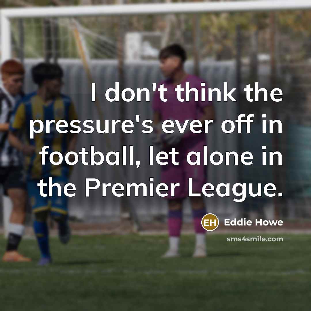 “I don't think the pressure's ever off in football, let…” quote by Eddie Howe