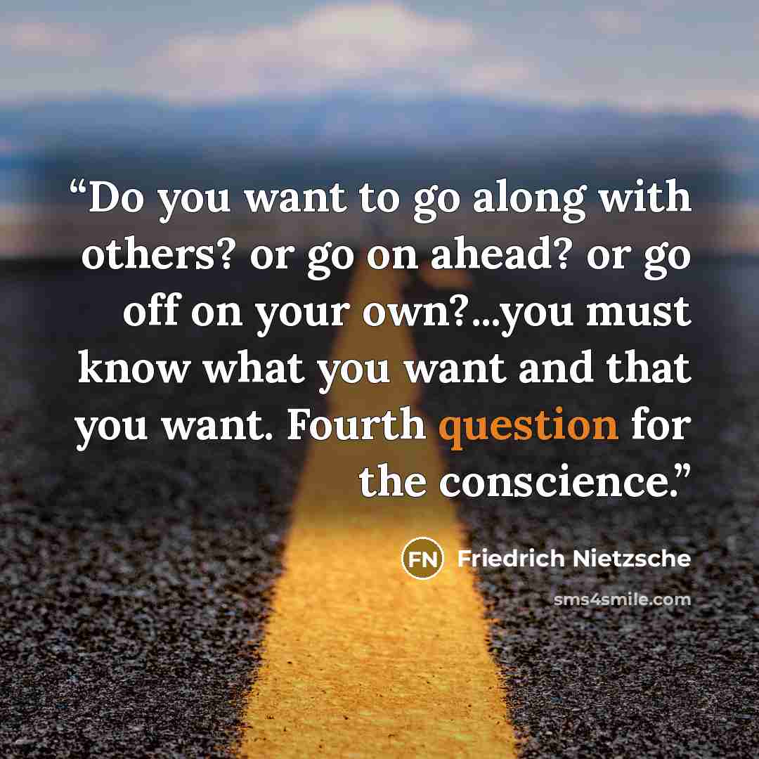 “Do you want to go along with others? or go on ahead? or go off on your own?...you must know what you want and that you want. Fourth question for the conscience.” quote by Friedrich Nietzsche