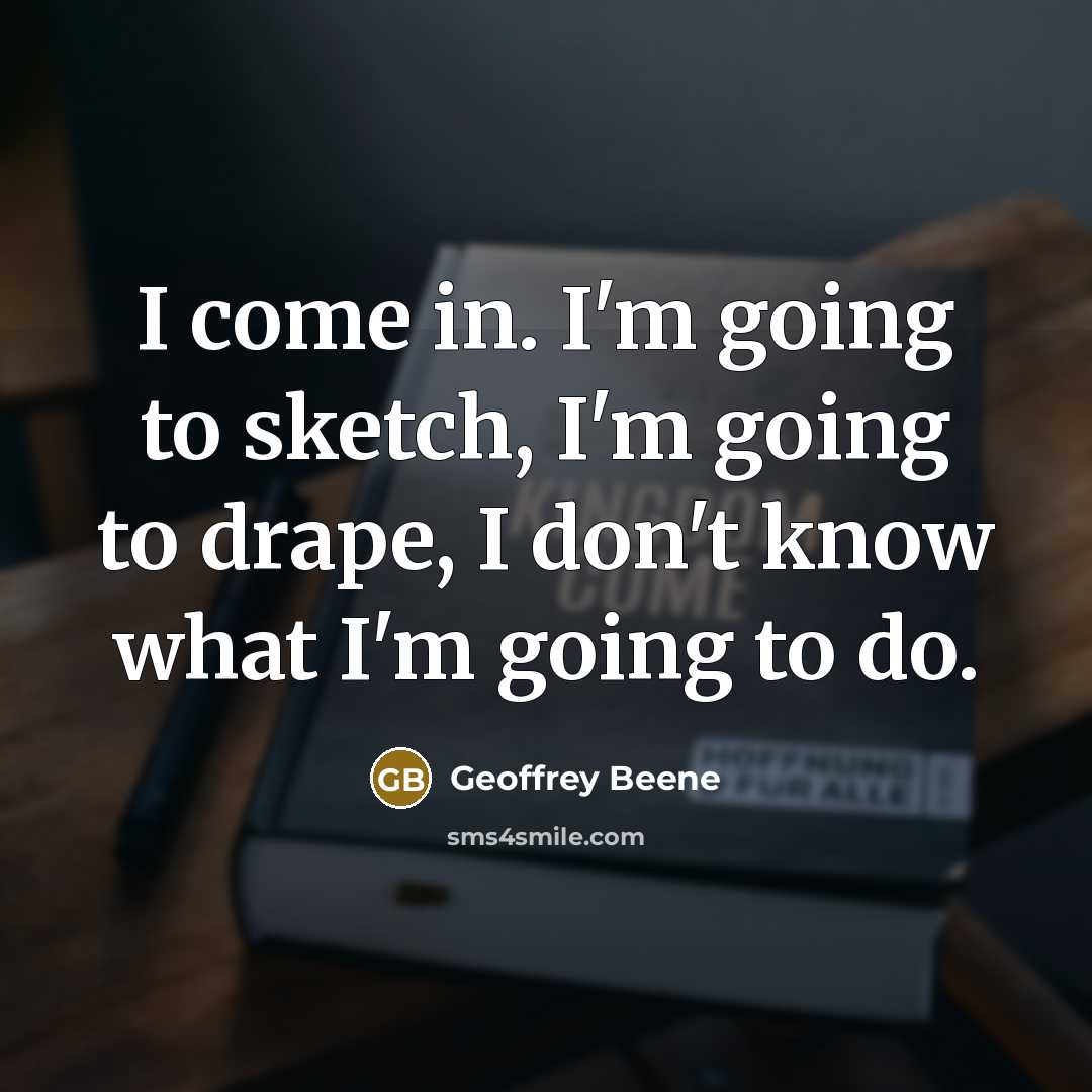 “I come in. I'm going to sketch, I'm going to…” quote by Geoffrey Beene