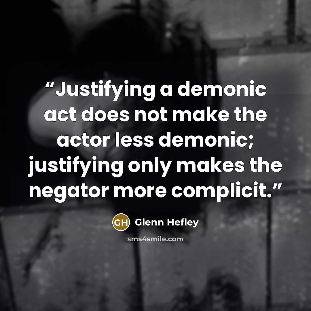 “Justifying a demonic act does not make the actor less demonic; justifying only makes the negator more complicit.” quote by Glenn Hefley