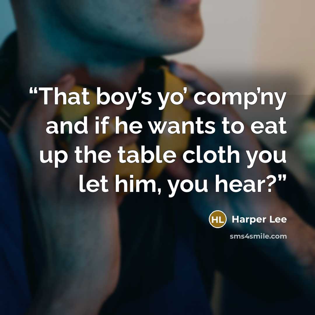 “That boy’s yo’ comp’ny and if he wants to eat up the table cloth you let him, you hear?” quote by Harper Lee
