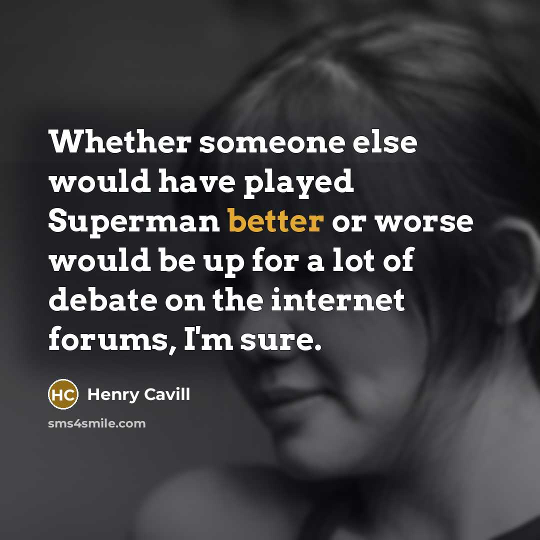 “Whether someone else would have played Superman better or worse would be up for a lot of debate on the internet forums, I'm sure.” quote by Henry Cavill
