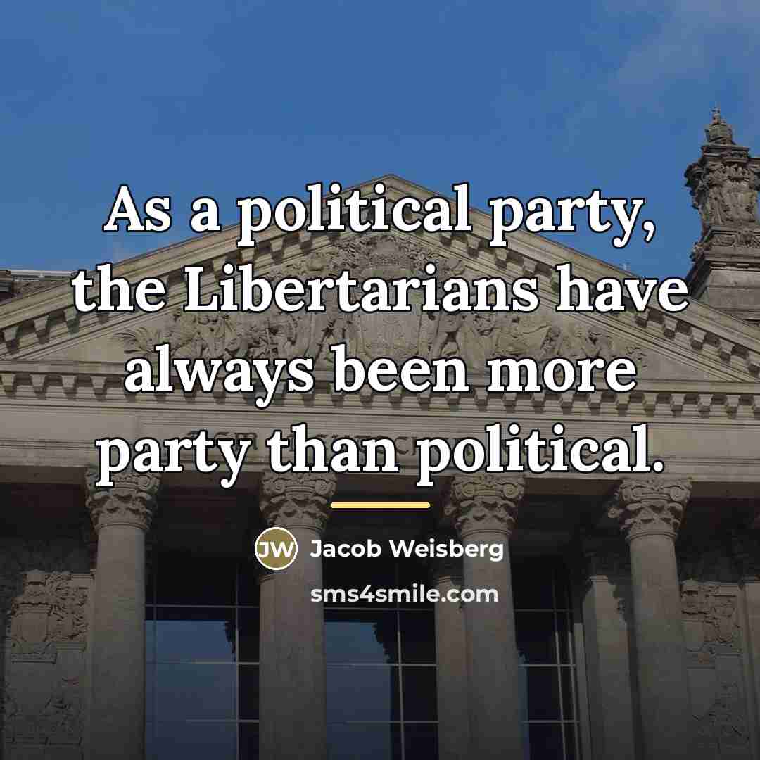 “As a political party, the Libertarians have always been more…” quote by Jacob Weisberg