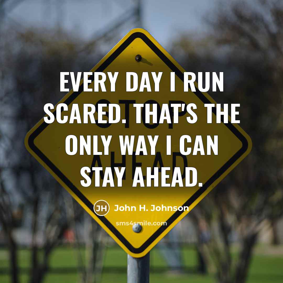 “Every day I run scared. That's the only way I can stay ahead.” quote by John H. Johnson