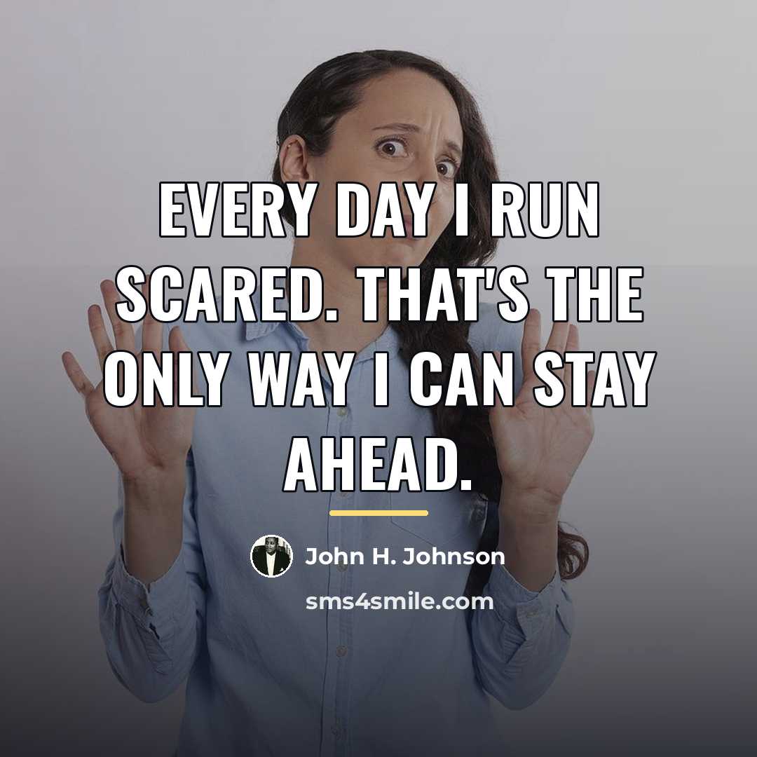 “Every day I run scared. That's the only way I…” quote by John H. Johnson