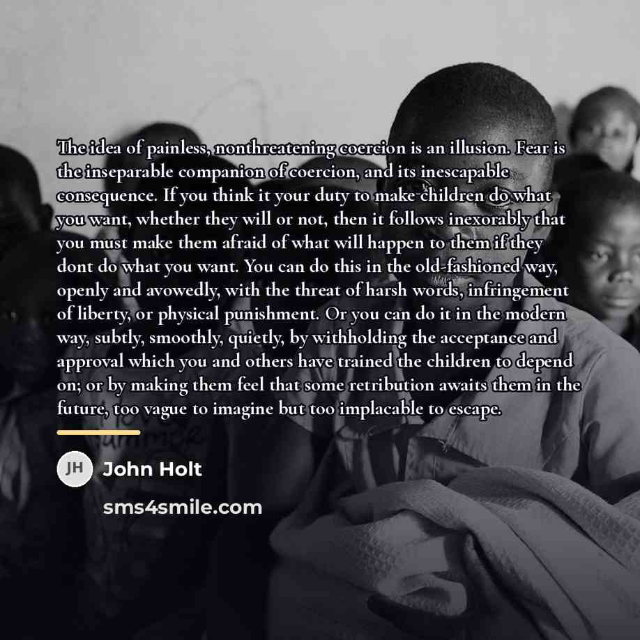 “The idea of painless, nonthreatening coercion is an illusion. Fear…” quote by John Holt