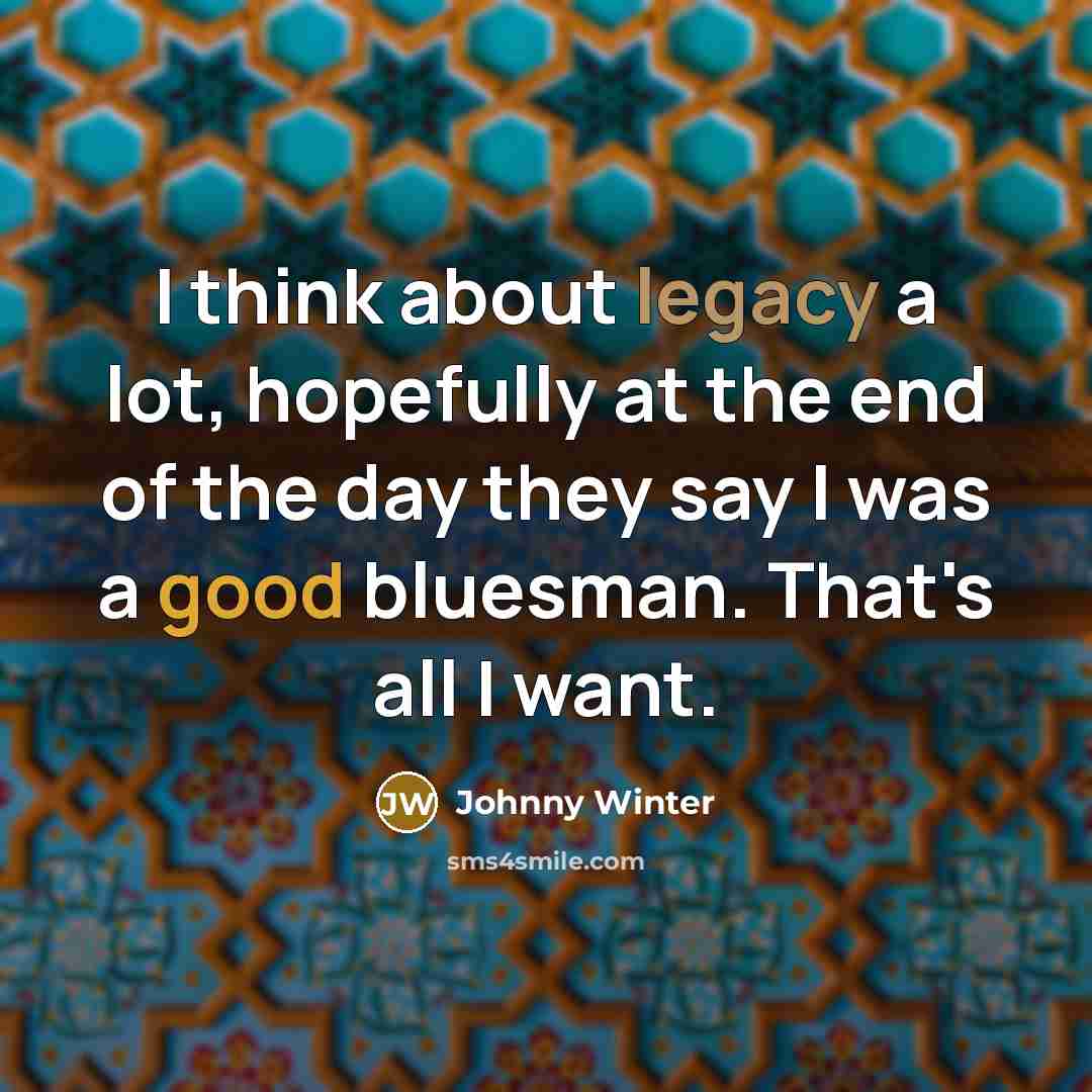 “I think about legacy a lot, hopefully at the end…” quote by Johnny Winter